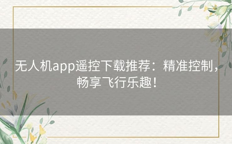 无人机app遥控下载推荐：精准控制，畅享飞行乐趣！