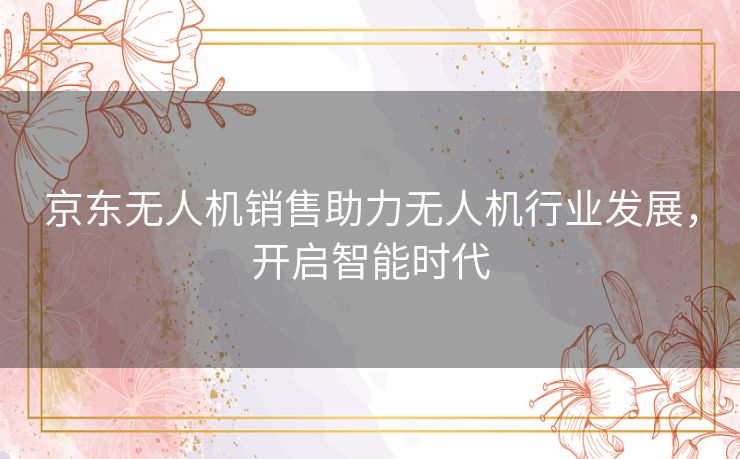 京东无人机销售助力无人机行业发展，开启智能时代