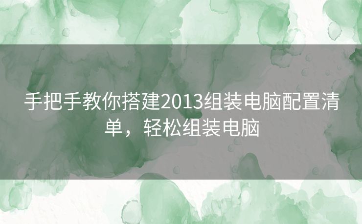 手把手教你搭建2013组装电脑配置清单，轻松组装电脑