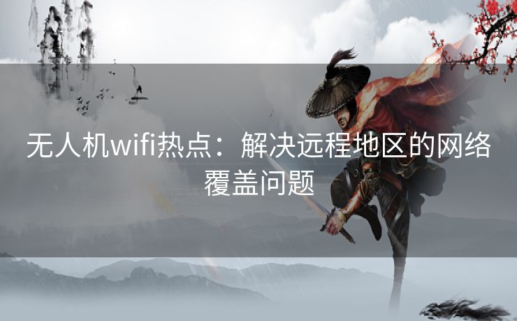 无人机wifi热点：解决远程地区的网络覆盖问题