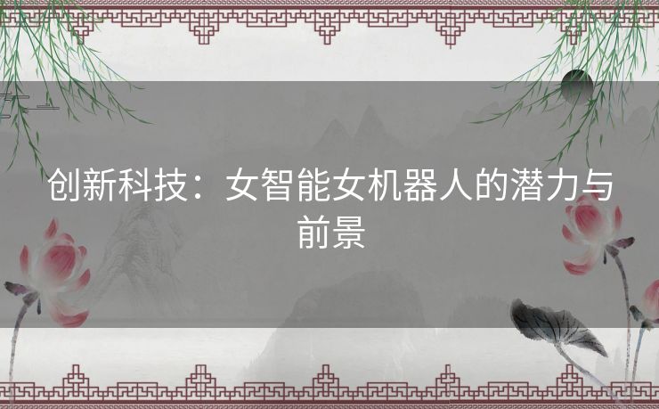 创新科技：女智能女机器人的潜力与前景