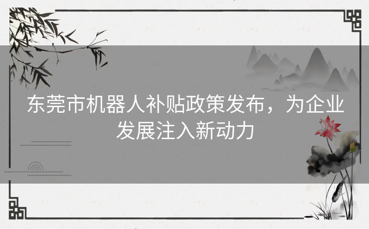 东莞市机器人补贴政策发布，为企业发展注入新动力