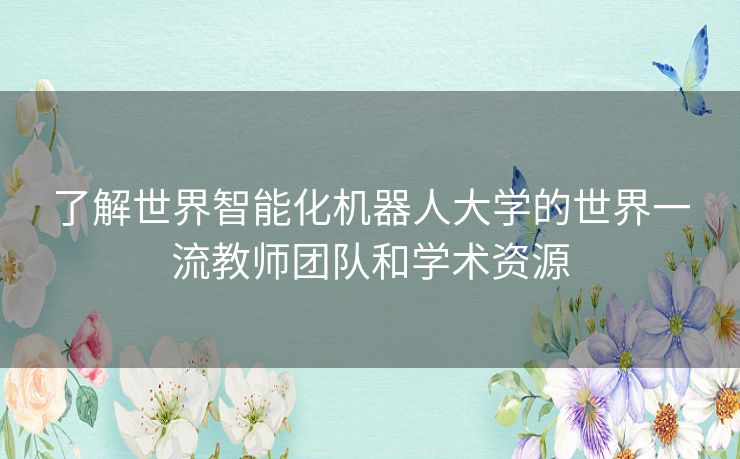 了解世界智能化机器人大学的世界一流教师团队和学术资源