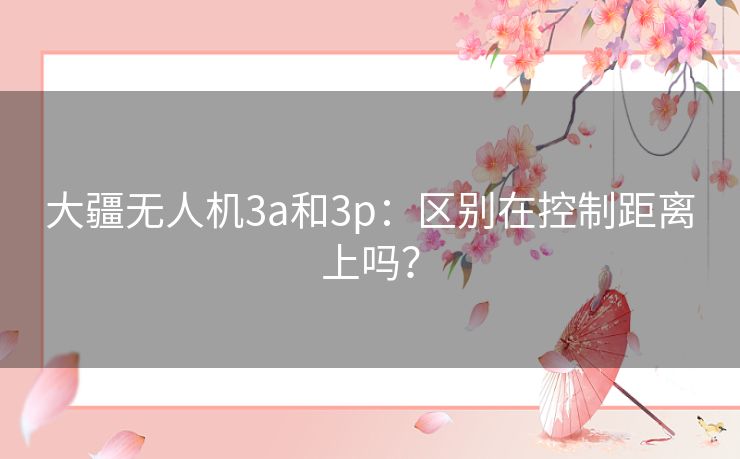 大疆无人机3a和3p：区别在控制距离上吗？