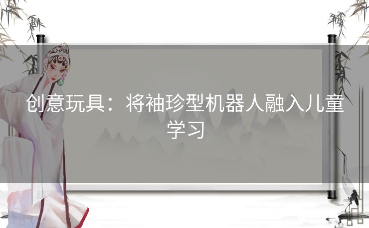 创意玩具：将袖珍型机器人融入儿童学习