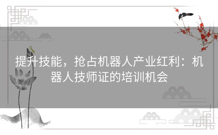 提升技能，抢占机器人产业红利：机器人技师证的培训机会