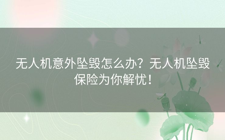 无人机意外坠毁怎么办？无人机坠毁保险为你解忧！