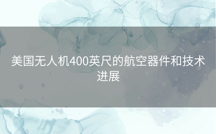 美国无人机400英尺的航空器件和技术进展