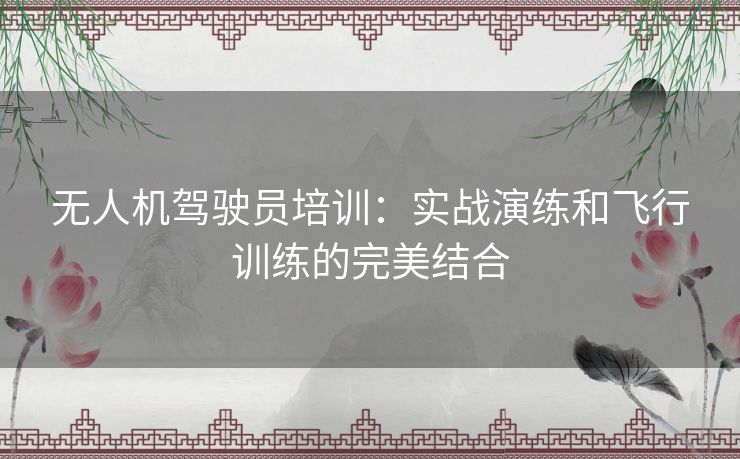 无人机驾驶员培训：实战演练和飞行训练的完美结合