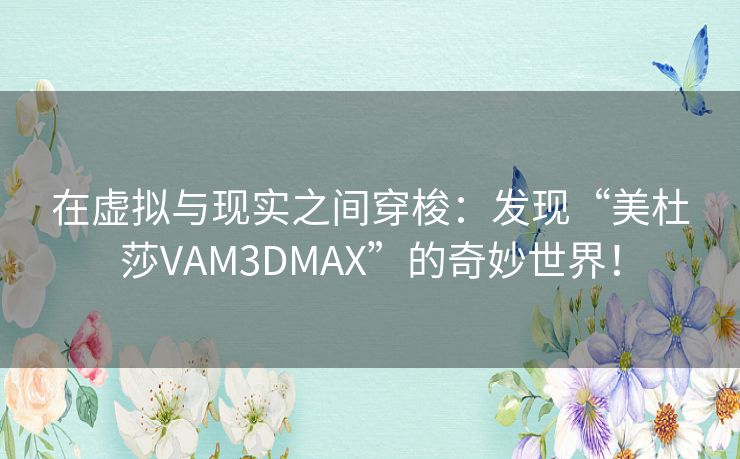 在虚拟与现实之间穿梭：发现“美杜莎VAM3DMAX”的奇妙世界！