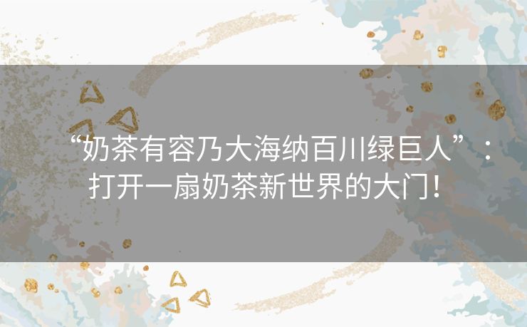 “奶茶有容乃大海纳百川绿巨人”：打开一扇奶茶新世界的大门！