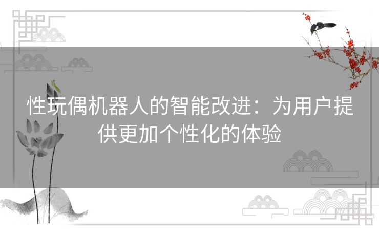 性玩偶机器人的智能改进：为用户提供更加个性化的体验