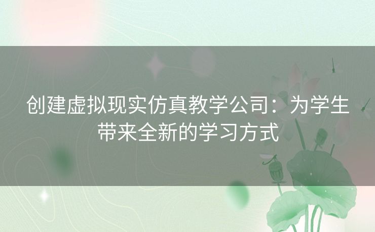 创建虚拟现实仿真教学公司：为学生带来全新的学习方式