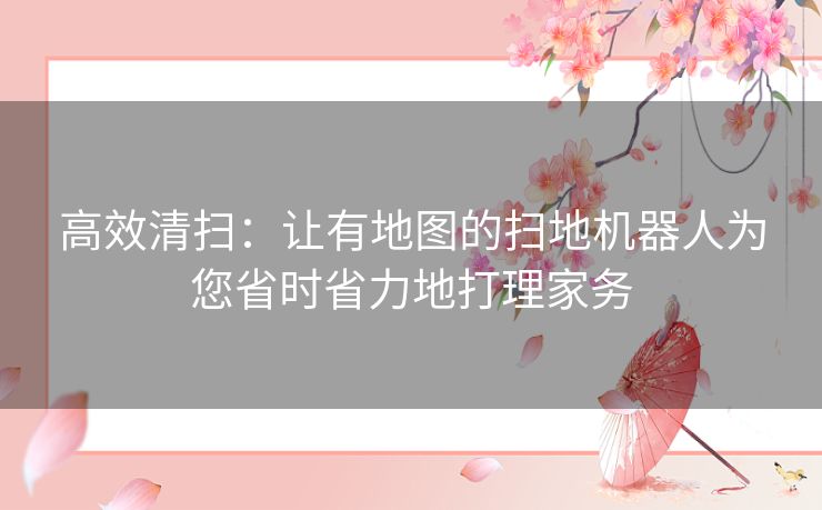 高效清扫：让有地图的扫地机器人为您省时省力地打理家务