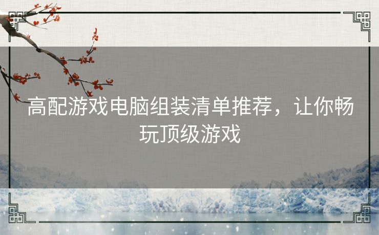 高配游戏电脑组装清单推荐，让你畅玩顶级游戏