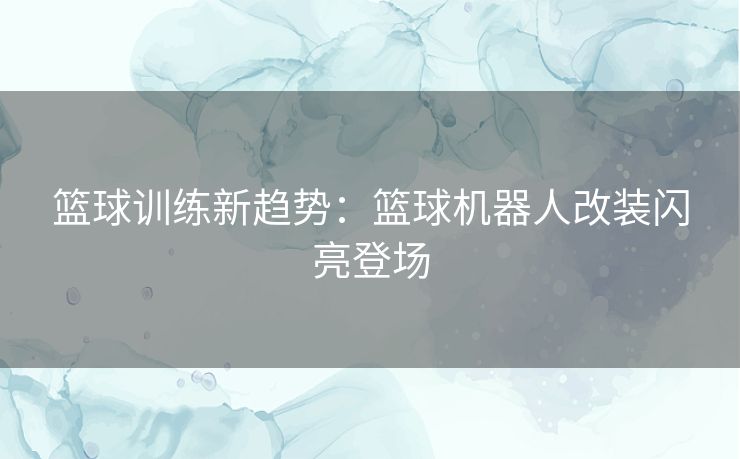 篮球训练新趋势：篮球机器人改装闪亮登场