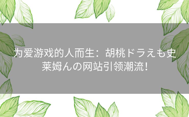 为爱游戏的人而生：胡桃ドラえも史莱姆んの网站引领潮流！