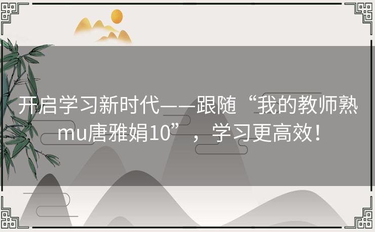 开启学习新时代——跟随“我的教师熟mu唐雅娟10”，学习更高效！