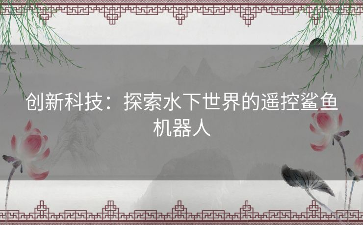 创新科技：探索水下世界的遥控鲨鱼机器人