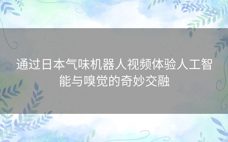 通过日本气味机器人视频体验人工智能与嗅觉的奇妙交融