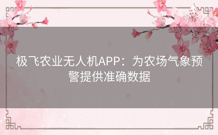 极飞农业无人机APP：为农场气象预警提供准确数据