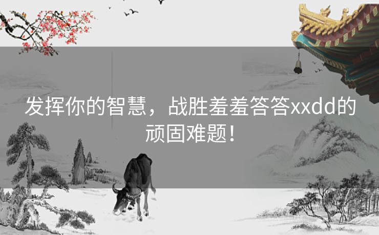 发挥你的智慧，战胜羞羞答答xxdd的顽固难题！