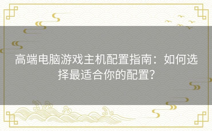 高端电脑游戏主机配置指南：如何选择最适合你的配置？