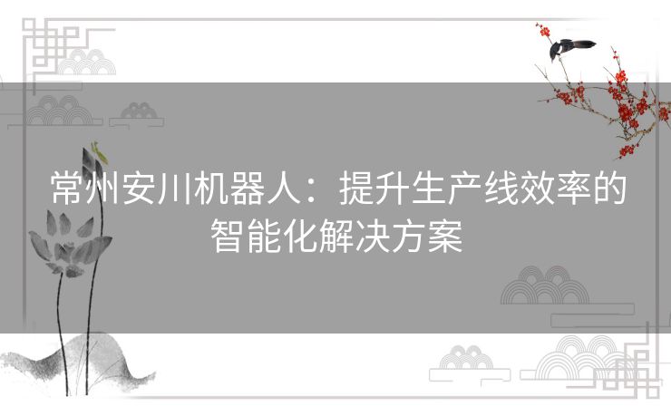 常州安川机器人：提升生产线效率的智能化解决方案