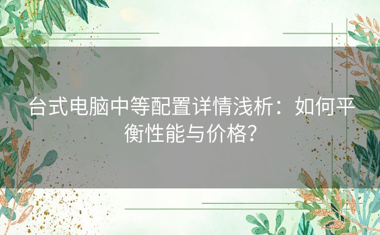 台式电脑中等配置详情浅析：如何平衡性能与价格？