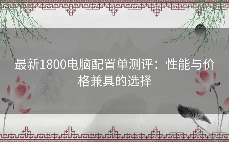 最新1800电脑配置单测评：性能与价格兼具的选择