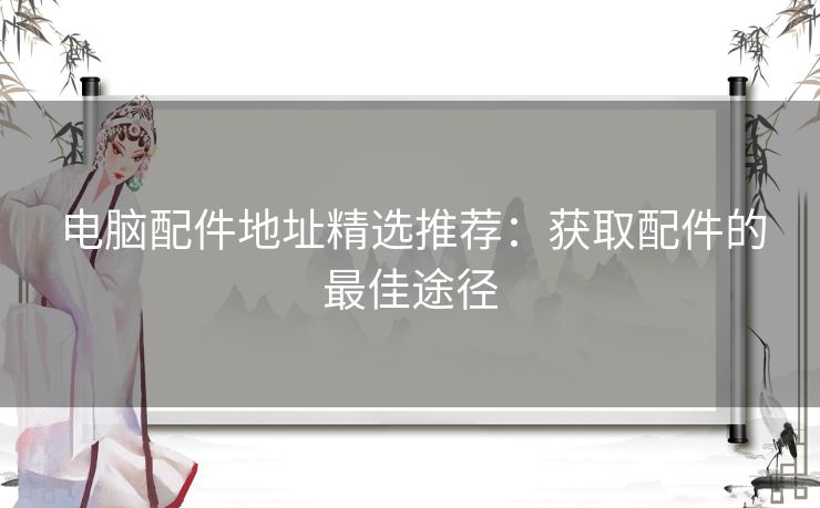 电脑配件地址精选推荐：获取配件的最佳途径