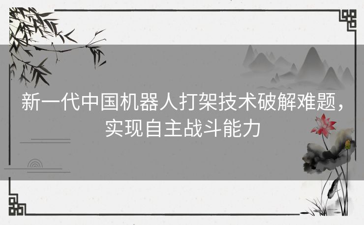 新一代中国机器人打架技术破解难题，实现自主战斗能力