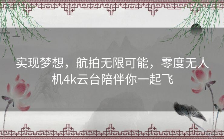 实现梦想，航拍无限可能，零度无人机4k云台陪伴你一起飞