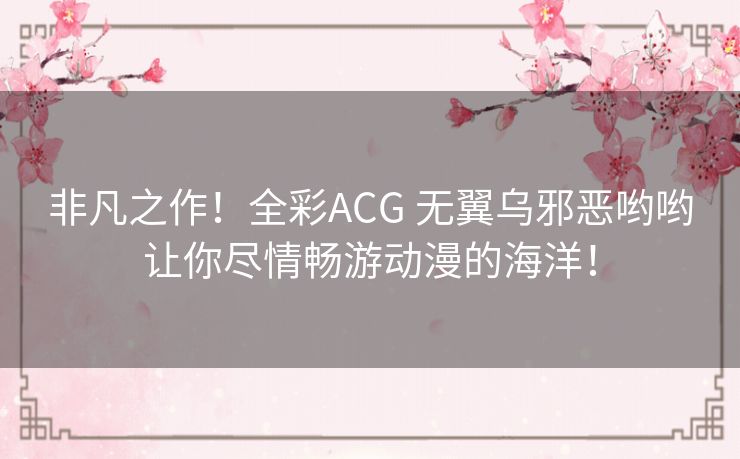 非凡之作！全彩ACG 无翼乌邪恶哟哟让你尽情畅游动漫的海洋！