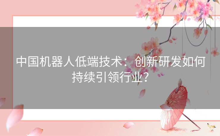 中国机器人低端技术：创新研发如何持续引领行业？