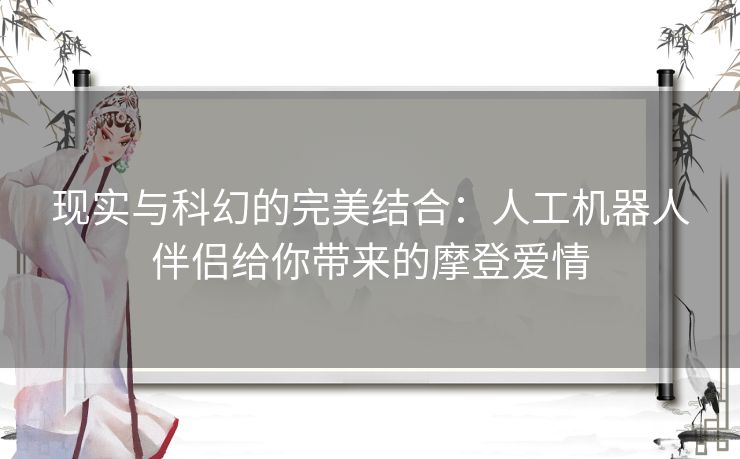 现实与科幻的完美结合：人工机器人伴侣给你带来的摩登爱情