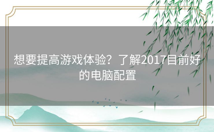 想要提高游戏体验？了解2017目前好的电脑配置