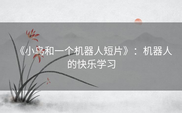 《小鸟和一个机器人短片》：机器人的快乐学习