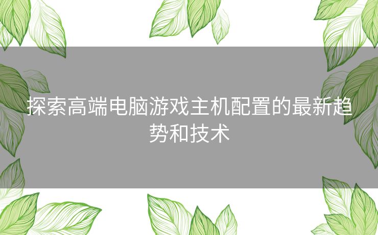 探索高端电脑游戏主机配置的最新趋势和技术