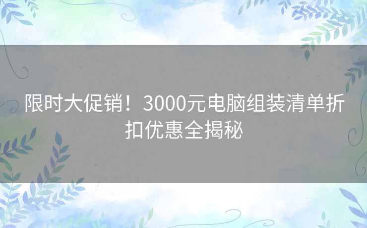 限时大促销！3000元电脑组装清单折扣优惠全揭秘