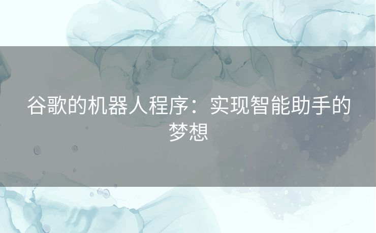 谷歌的机器人程序：实现智能助手的梦想