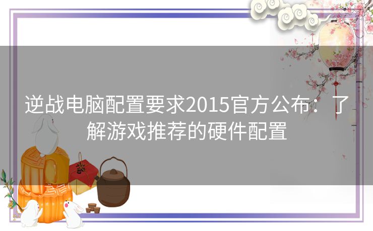 逆战电脑配置要求2015官方公布：了解游戏推荐的硬件配置