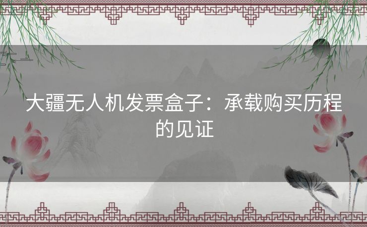 大疆无人机发票盒子：承载购买历程的见证