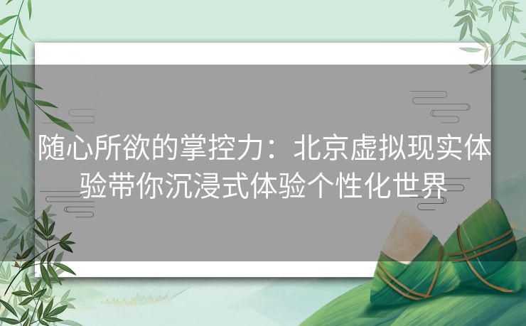 随心所欲的掌控力：北京虚拟现实体验带你沉浸式体验个性化世界