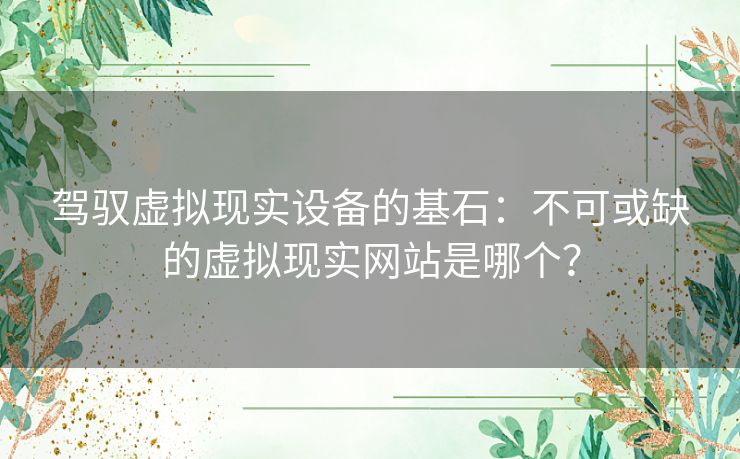 驾驭虚拟现实设备的基石：不可或缺的虚拟现实网站是哪个？