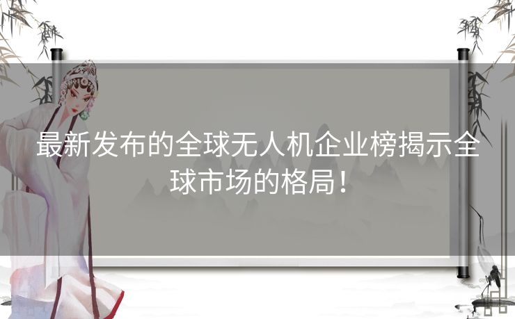 最新发布的全球无人机企业榜揭示全球市场的格局！