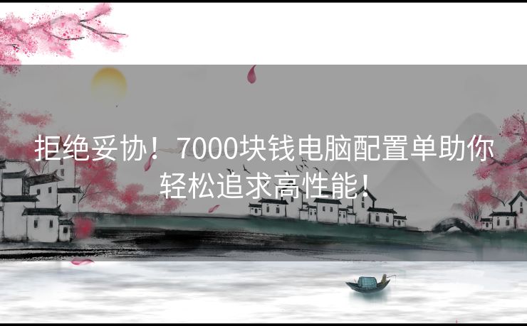 拒绝妥协！7000块钱电脑配置单助你轻松追求高性能！