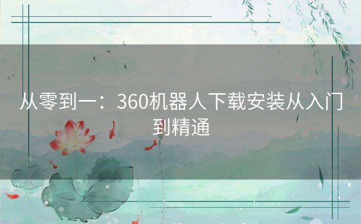 从零到一：360机器人下载安装从入门到精通