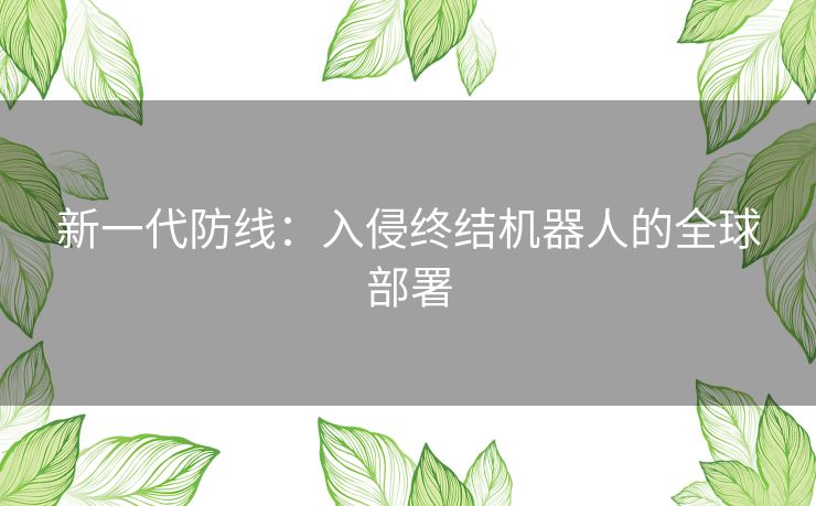 新一代防线：入侵终结机器人的全球部署