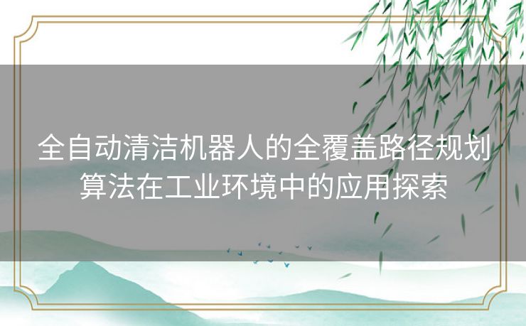 全自动清洁机器人的全覆盖路径规划算法在工业环境中的应用探索